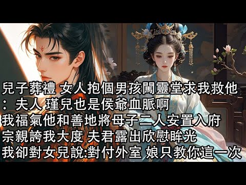 【一口氣看完】兒子葬禮 女人抱個男孩闖靈堂求我救他：夫人 瑾兒也是侯爺血脈啊，我福氣他和善地將母子二人安置入府，宗親誇我大度 夫君露出欣慰眸光，我卻對女兒說:對付外室 娘只教你這一次