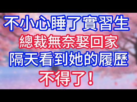 不小心睡了實習生，總裁無奈娶回家，隔天看到她的履歷，不得了！