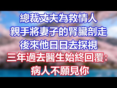 總裁丈夫為救情人，親手將妻子的腎臟剖走，後來他日日去探視，三年過去醫生始終回覆：病人不願見你