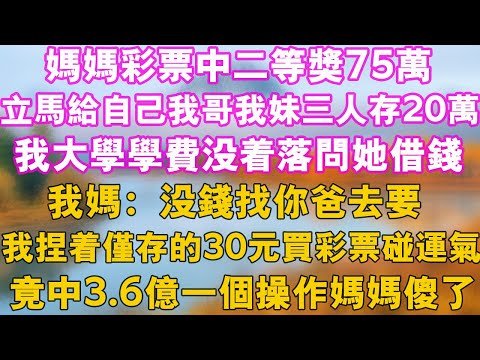 媽媽彩票中二等獎75萬，立馬給自己我哥我妹三人存20萬，我大學學費沒著落問她借錢，我媽：沒錢找你爸去要，我捏著僅存的30元買彩票碰運氣，竟中3.6億一個操作媽媽傻了#幸福講故事 #人生感悟#黃昏講故事