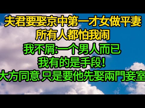 夫君要娶京中第一才女做平妻,所有人都怕我闹。我不屑:一个男人而已,我有的是手段！大方同意 只是要他先娶兩門妾室
