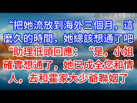 【完結】“把她流放到海外三個月，這麼久的時間，她總該想通了吧.“助理低頭回應：“是，小姐確實想通了，她已成全您和情人，去和霍家大少爺聯姻了 #為人處世 #生活經驗 #情感故事 #故事 #小說 #戀愛