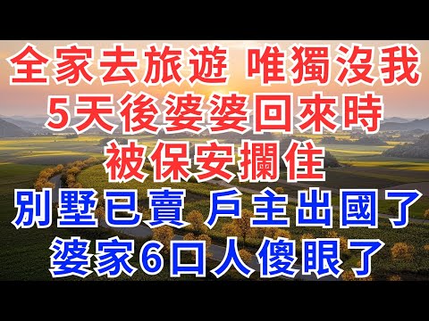 丈夫帶全家旅遊，全家6口人唯獨沒我，5天後他們回來時，被保安攔住在門外，【別墅已賣，戶主出國了！ 】婆家6口人傻眼了，#為人處世#生活經驗#情感故事#故事#小說#戀愛#情感