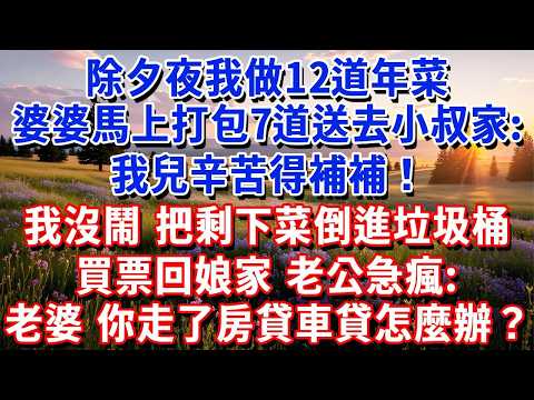 除夕夜我做12道年菜，婆婆馬上打包7道送去小叔家:我兒辛苦得補補。我沒鬧，把剩下菜倒進垃圾桶，買票回娘家。老公急瘋打我99電話：老婆，你走了房貸車貸怎麼辦？#小魚故事會#為人處世#人生感悟#中老年生活
