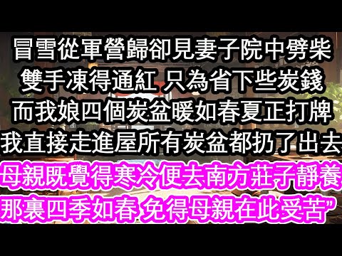 冒雪從軍營歸卻見妻子院中劈柴雙手凍得通紅 只為省下些炭錢而我娘四個炭盆暖如春夏正打牌我直接走進屋所有炭盆都扔了出去“母親既覺得寒冷便去南方莊子靜養那裏四季如春 也免得母親在此受苦”【花開】【愛情】