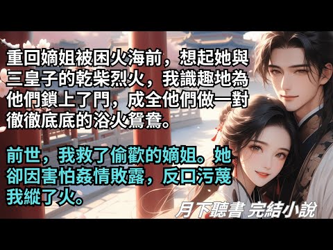 【完結小說】重回嫡姐被困火海前，想起她与三皇子正在干柴烈火，我识趣地锁上了门。前世，我救了偷欢的嫡姐。她却因害怕奸情败露，反口污蔑我纵了火。#一口氣看完 #完整版 #古言小說 #小說 #爽文 #完結