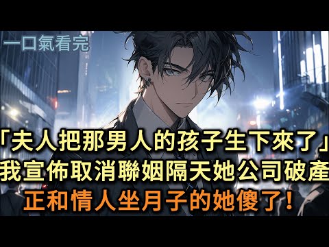 「大少爺，夫人把那男人的孩子生下來了！」我直接宣佈取消聯姻。隔天她公司破產，正和情人坐月子的妻子傻了！#小说 #爽文