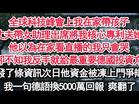 全球科技峰會上我在家帶孩子丈夫帶女助理出席將我核心專利送她他以為在家看直播的我只會哭卻不知我反手就給最重要德國投資方發了條資訊次日他資金被凍上門爭辯我一句德語換5000萬回報 爽翻了【顧亞男】【女主】