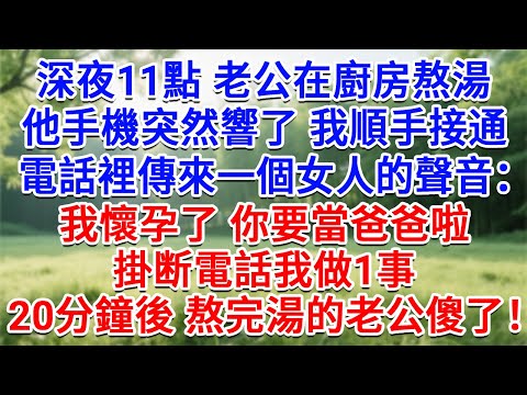 深夜11點老公在廚房熬湯。他手機突然響了我順手接通。電話裡傳來一個女人的聲音：我懷孕了 你要當爸爸啦！掛断電話我做1事，20分鐘後熬完湯的老公傻了！#生活經驗#情感故事#故事#小說#戀愛#情感#婚姻