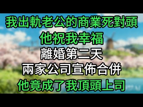 我出軌老公的商業死對頭，他祝我幸福。離婚第二天，兩家公司宣佈合併，他竟成了我頂頭上司！