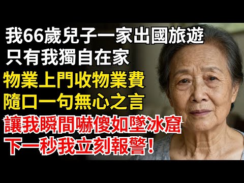 我66歲兒子一家出國旅遊，只有我獨自在家，物業上門收物業費，一句無心之言，讓我瞬間如墜冰窟，下一秒我立刻報警！#晚年生活#中老年生活#為人處世#生活經驗#情感故事