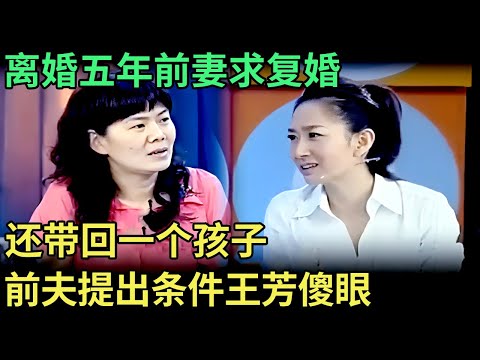 离婚五年，前妻突然带回一个孩子求复婚，前夫真面目暴露提出条件，王芳都不能理解：你图啥？【王芳王为念调解】