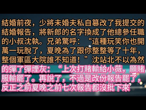 【完结】《換婚後他後悔莫及》結婚前夜，少將未婚夫私自篡改了我提交的結婚報告，將新郎的名字換成了他總參任職的小叔沈執。兄弟驚呼：“這種玩笑你也開萬一玩脫了，夏晚為了跟你整整等了十年，整個軍區大院誰不知道