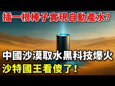 沙漠驚現“喝水鐵樹”！中國零能耗取水器，45℃產清水，沙特國王蹲看10分鐘砸錢搶