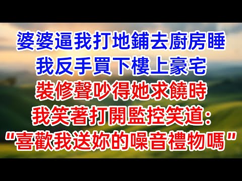 婆婆逼我打地鋪去廚房睡！我反手買下樓上豪宅！裝修聲吵得她求饒時！我笑著打開監控笑道：“喜歡我送妳的噪音禮物嗎？”#幸福生活#為人處世#生活經驗#情感故事#婆媳故事#子女孝順#孝順#子女不孝