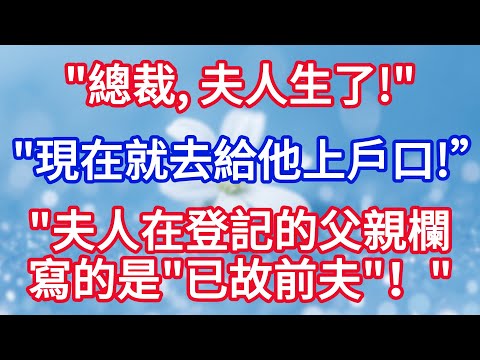 “總裁， 夫人生了個小少爺！”“現在就去給他上戶口！”“夫人在登記的父親欄寫的是‘已故前夫’！”#完结文#情感故事#一口气看完