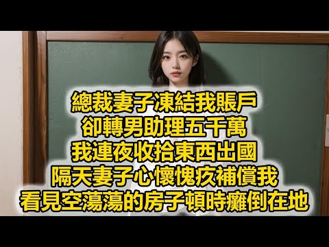 總裁妻子凍結我賬戶，卻轉男助理五千萬，我連夜收拾東西出國，隔天妻子心懷愧疚補償我，看見空蕩蕩的房子頓時癱倒在地