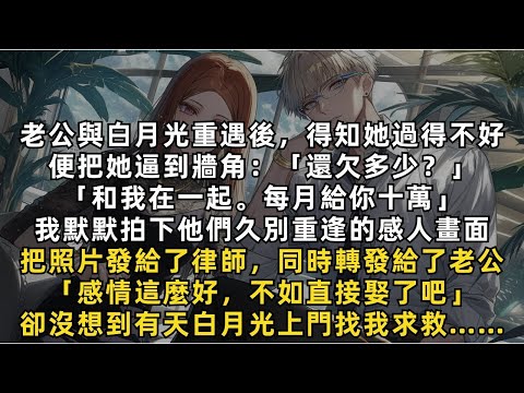 完結爽文：我把老公和白月光重逢的感人照片發給了律師，同時也發給了老公：「感情這麼好，不如直接娶了吧」卻沒想到白月光會上門找我求救……