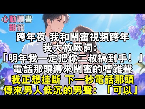 跨年夜，我和閨蜜視頻跨年。我大放厥詞：「明年我一定把你二叔搞到手！」電話那頭傳來閨蜜的嘈雜聲。我想掛斷，下一秒電話那頭傳來男人低沉的男聲：「可以。」#小說 #有聲書 #甜寵 #小說推文
