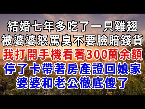 結婚七年多吃了一只雞翅，被婆婆怒罵臭不要臉賠錢貨，我打開手機看著300萬餘額，停了卡帶房產證回娘家，老公和婆婆徹底傻了#爽文#為人處世 #正能量 #故事分享 #生活經驗 #情感