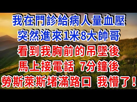 我在門診給病人量血壓，突然進來一個1米8大帥哥，看到我胸前的吊墜後，馬上接電話，7 分鐘後勞斯萊斯堵滿路口，我懵了！