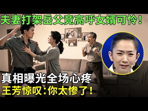 夫妻打架岳父竟高呼女婿可怜！真相曝光全场心疼，王芳惊叹：你太惨了！【王芳王为念情感调解】
