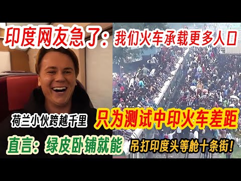 荷兰小伙跨越千里只为测试中印火车差距，直言：中国最普通的绿皮卧铺就能吊打印度头等舱十条街！印度网友急了：我们火车能承载更多人口