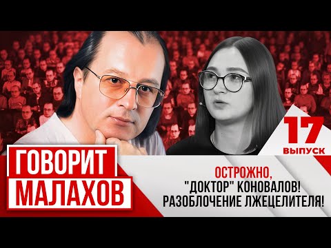 МАЛАХОВ. ВЫПУСК 17. ОСТРОЖНО, "ДОКТОР" КОНОВАЛОВ! РАЗОБЛОЧЕНИЕ ЛЖЕЦЕЛИТЕЛЯ!