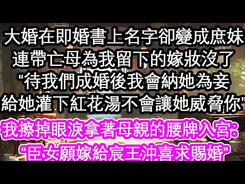 大婚在即婚書上名字卻變成庶妹，連帶亡母為我留下的嫁妝沒了“待我們成婚後我會納她為妾，給她灌下紅花湯不會讓她威脅你”我擦掉眼淚拿著母親的腰牌入宮：“臣女願嫁給宸王沖喜求賜婚”【花開】【愛情】【生活】