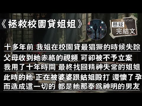 十多年前 我姐在校園貸最猖獗的時候失蹤，父母收到她赤絡的視頻 可卻被不予立案，我用了十年時間 最終找回精神失常的姐姐，此時的她 正在被婆婆跟姑姐毆打 還懷了孕，而造成這一切的 都是她那奉為神明的男友
