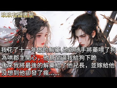 【完結】他是個中毒短壽之人。我追在他身後十一載，終於為他制出了續命的解藥。他卻随手將藥喂進了狗嘴裏。為哄郡主開心，他逼我給狗下跪。後來，我將最後一顆解藥給了他的兄長，並與之大婚。没想到他卻發了瘋