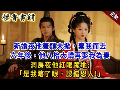【完結古言爽文】新婚夜他蓋頭未掀，棄我而去。 六年後，他八抬大轎再娶我為妻，洞房夜冷麵將軍紅眼跪地：是我瞎了眼，認錯恩人！#小説 #原創 #爽文