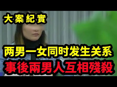 【大案纪实】两男一女同时发生关系，女人：他两我都喜欢