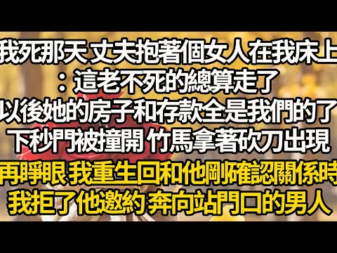 【完結】我死那天 丈夫抱著個女人在我床上：這老不死的總算走了，以後她的房子和存款全是我們的了，下秒門被撞開 竹馬拿著砍刀出現，再睜眼 我重生回和他剛確認關係時，我拒了他邀約 奔向站門口的男人