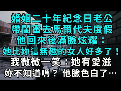 婚姻二十年紀念日，老公帶著閨蜜去馬爾地夫度假，他回來後滿臉炫耀：「她可比你這種無趣的女人好多了！」我微微一笑：「她有愛滋，你不知道嗎？」他臉色白了……