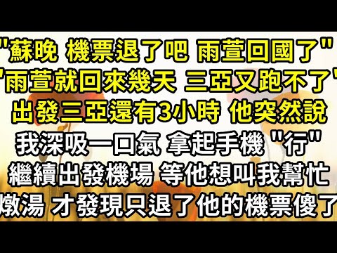 "蘇晚 把機票退了吧 雨萱回國了" "雨萱就回來幾天 三亞又跑不了"，離出發三亞還有3小時 他突然說，我深吸一口氣 拿起手機 "行"，繼續出發機場 等他想叫我幫白月光燉湯 才發現我只退了他的機票傻