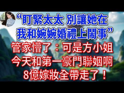 “盯緊太太，別讓她在我和婉婉婚禮上鬧事”，管家懵了：可是方小姐今天和第一豪門聯姻啊，8億嫁妝全帶走了！#為人處世#生活經驗#情感故事#故事#小說#戀愛#情感#婚姻