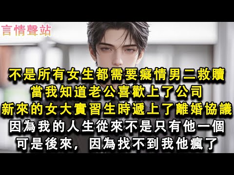 【情感故事】不是所有女生都需要癡情男二救贖，當我知道老公喜歡上了公司新來的女大實習生時，遞上了離婚協議，因為我的人生從來不是只有他一個，可是後來，因為找不到我，他瘋了#小說 #愛情 #故事