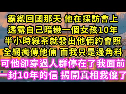 霸總回國那天 他在採訪會上，透露自己暗戀一個女孩10年，半小時綠茶就發出他倆約會照，全網瘋傳恋情 而我只是邊角料，可他卻穿過人群停在了我面前，一封10年的信 揭開真相我傻了#甜寵#灰姑娘#霸道總裁