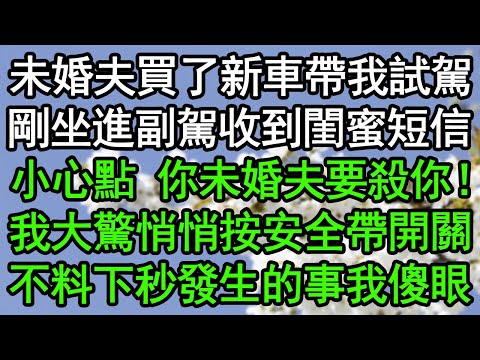 未婚夫買了新車帶我試駕，剛坐進副駕收到閨蜜短信：小心點，你未婚夫要殺你！我大驚悄悄按安全帶開關，不料下秒發生的事我傻眼#深夜淺讀 #為人處世 #生活經驗 #情感故事
