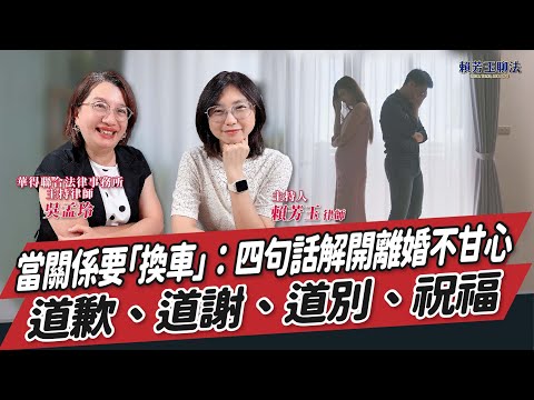 【賴芳玉聊法】當關係要「換車」：四句話解開離婚不甘心——道歉、道謝、道別、祝福│賴芳玉 律師 ft. 吳孟玲 華得聯合法律事務所主持律師