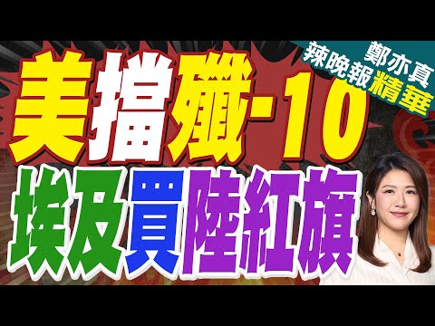 埃及的數十億美元殲10CE戰機訂單 怎麼就飛了？｜美擋殲-10 埃及買陸紅旗｜蔡正元.帥化民.張延廷深度剖析【鄭亦真辣晚報】精華版 @中天新聞CtiNews