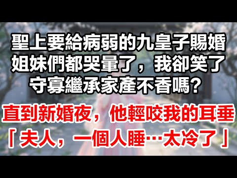 聖上要給病弱的九皇子賜婚，姐妹們都哭暈了，我卻笑了——守寡繼承家產不香嗎？直到新婚夜，他輕咬我的耳垂：「夫人，一個人睡…太冷了」