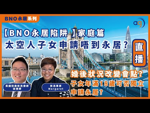 【BNO永居陷阱 】家庭篇 | 太空人子女申請唔到永居? 婚後狀況改變會點? 子女年滿18歲可否獨立申請永居?