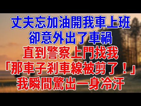 丈夫忘加油開我車上班，卻意外出了車禍。直到警察上門找我，「那車子剎車線被剪了！」我瞬間驚出一身冷汗。#為人處世#經驗#情感故事#戀愛#情感#婚姻#人生感悟