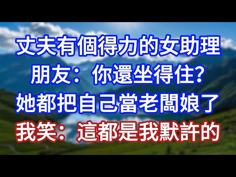 丈夫有個得力的女助理，朋友：你還坐得住？她都把自己當老闆娘了，我笑：這都是我默許的！#言情故事#情感故事#家庭故事#小說#戀愛#婚姻