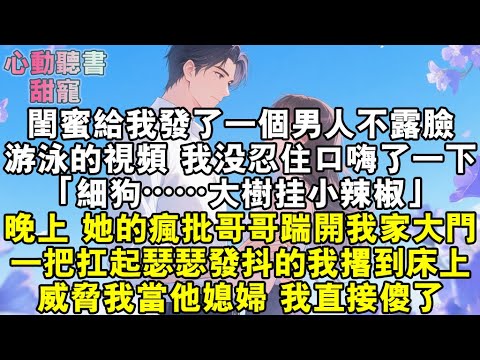 閨蜜給我發了一個男人不露臉游泳的視頻。我沒忍住口嗨了一下。「細狗……大樹掛小辣椒。」晚上，她的瘋批哥哥踹開我家大門。一把扛起瑟瑟發抖的我撂到床上。閨蜜拍門求情，他直接威脅我當他媳婦。#小說 #有聲書