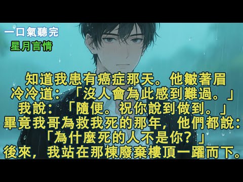 知道我患有癌症那天。他皺著眉對我冷冷道：「沒人會為此感到難過。」我說：「隨便。祝你說到做到。」畢竟我哥為救我死的那年，所有人都說：「為什麼死的人不是你？」後來，我站在那棟廢棄樓頂一躍而下。#有聲書