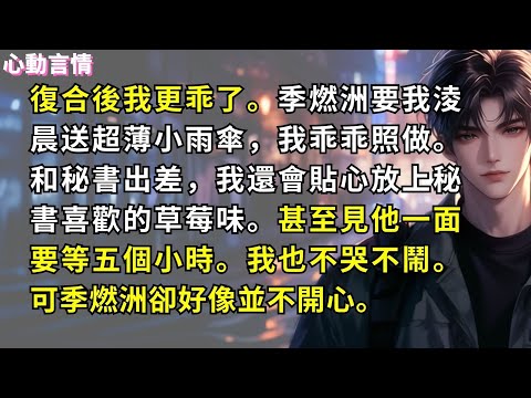 復合後我更乖了。季燃洲要我淩晨送超薄小雨傘，我乖乖照做。和秘書出差，我還會貼心放上秘書喜歡的草莓味。甚至見他一面要等五個小時。我也不哭不鬧。可季燃洲卻好像並不開心。