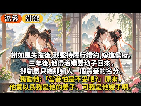 完結甜寵文：謝如風失蹤後,我堅持履行婚約,嫁進侯府。三年後,他帶着嬌妻幼子回來，卻執意只給那婦人一個貴妾的名分。我勸他:「當妾怕是不妥吧?」原來，他竟以爲我是他的妻子。可我是他嫂子啊。